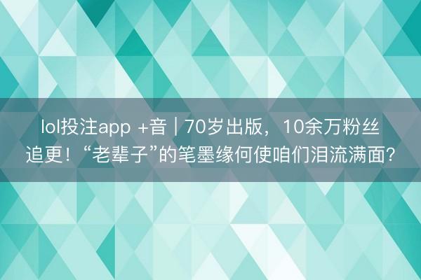 lol投注app +音 | 70岁出版，10余万粉丝追更！“老辈子”的笔墨缘何使咱们泪流满面？