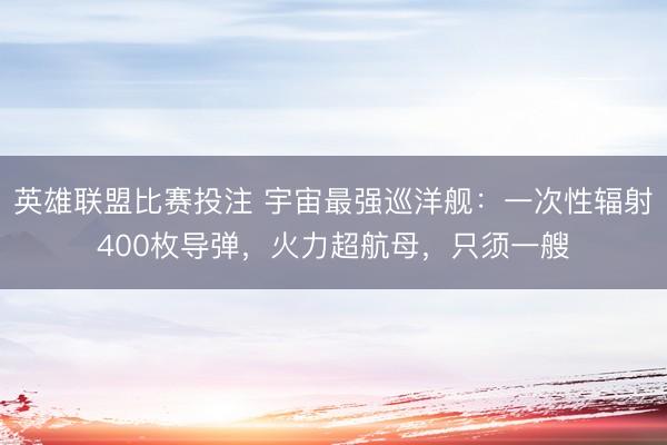 英雄联盟比赛投注 宇宙最强巡洋舰：一次性辐射400枚导弹，火力超航母，只须一艘